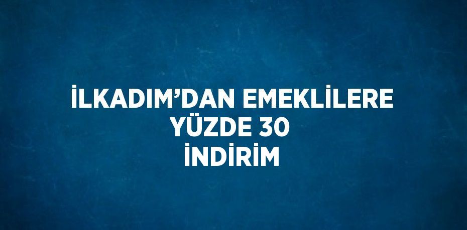 İLKADIM’DAN EMEKLİLERE YÜZDE 30 İNDİRİM