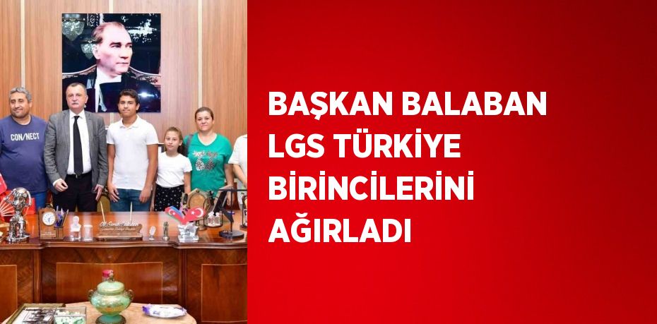 BAŞKAN BALABAN LGS TÜRKİYE BİRİNCİLERİNİ AĞIRLADI