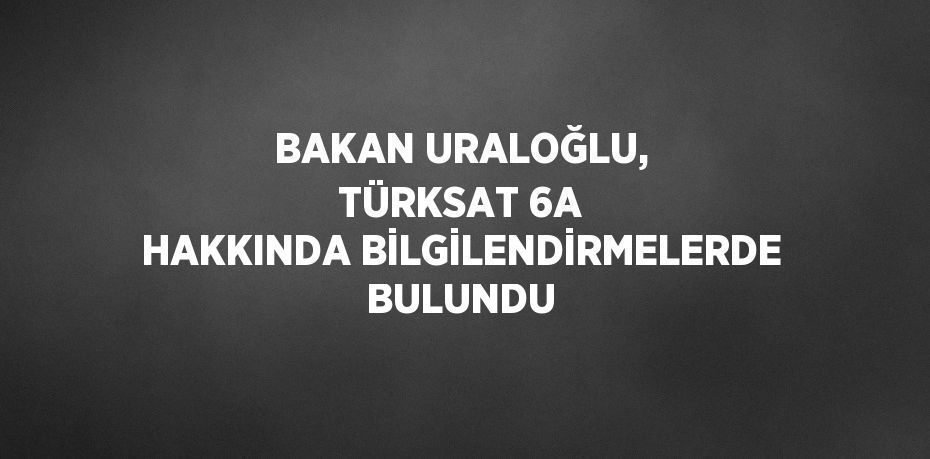 BAKAN URALOĞLU, TÜRKSAT 6A HAKKINDA BİLGİLENDİRMELERDE BULUNDU