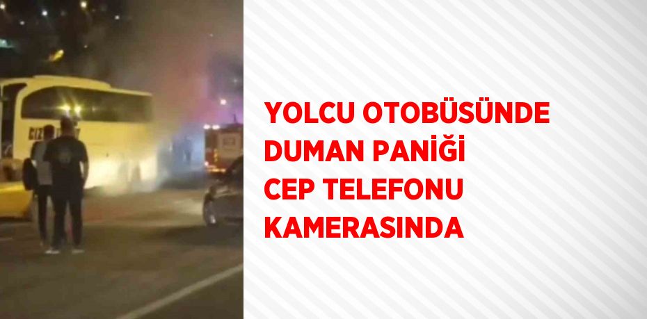 YOLCU OTOBÜSÜNDE DUMAN PANİĞİ CEP TELEFONU KAMERASINDA