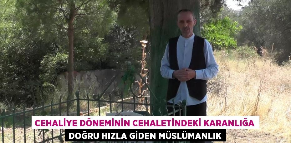 CEHALİYE DÖNEMİNİN CEHALETİNDEKİ KARANLIĞA DOĞRU HIZLA GİDEN MÜSLÜMANLIK