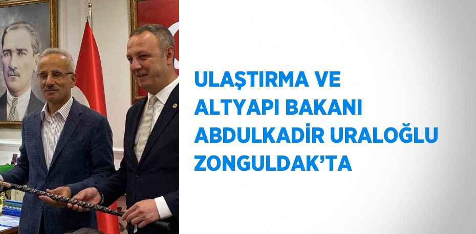 ULAŞTIRMA VE ALTYAPI BAKANI ABDULKADİR URALOĞLU ZONGULDAK’TA