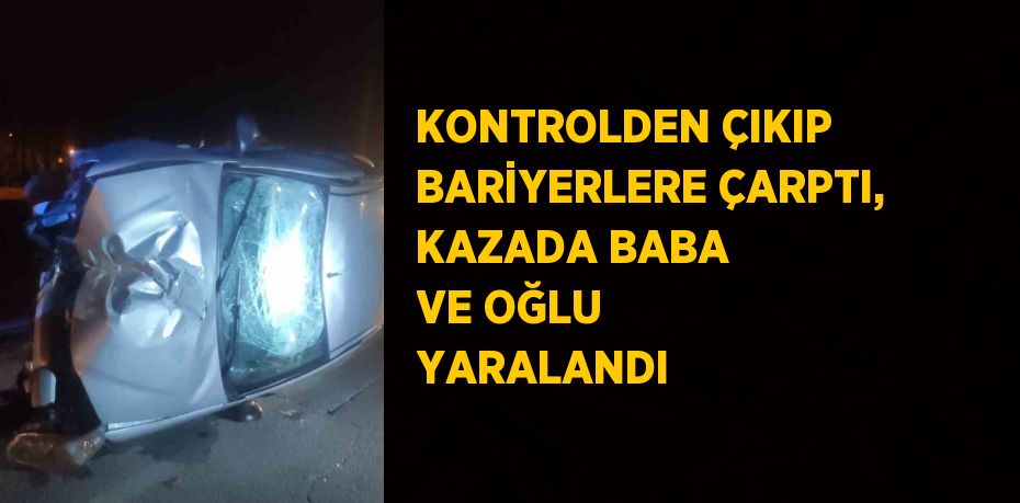 KONTROLDEN ÇIKIP BARİYERLERE ÇARPTI, KAZADA BABA VE OĞLU YARALANDI