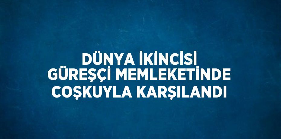 DÜNYA İKİNCİSİ GÜREŞÇİ MEMLEKETİNDE COŞKUYLA KARŞILANDI