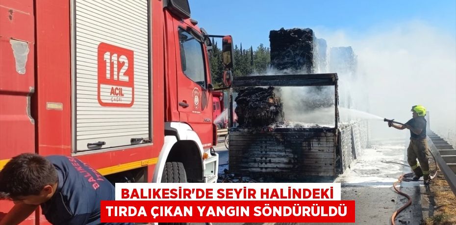 Balıkesir'de seyir halindeki tırda çıkan yangın söndürüldü