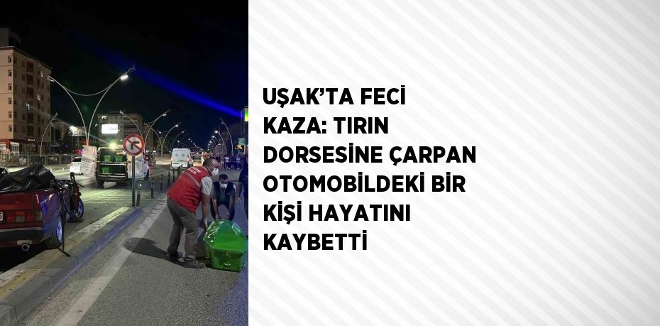 UŞAK’TA FECİ KAZA: TIRIN DORSESİNE ÇARPAN OTOMOBİLDEKİ BİR KİŞİ HAYATINI KAYBETTİ