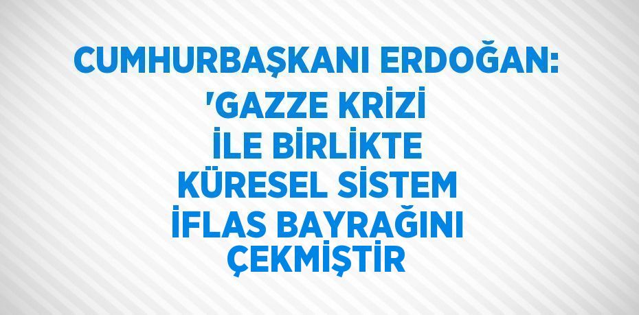 CUMHURBAŞKANI ERDOĞAN: 'GAZZE KRİZİ İLE BİRLİKTE KÜRESEL SİSTEM İFLAS BAYRAĞINI ÇEKMİŞTİR