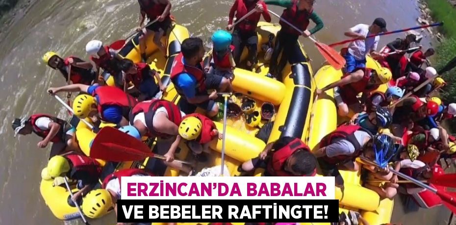 ERZİNCAN’DA BABALAR VE BEBELER RAFTİNGTE!