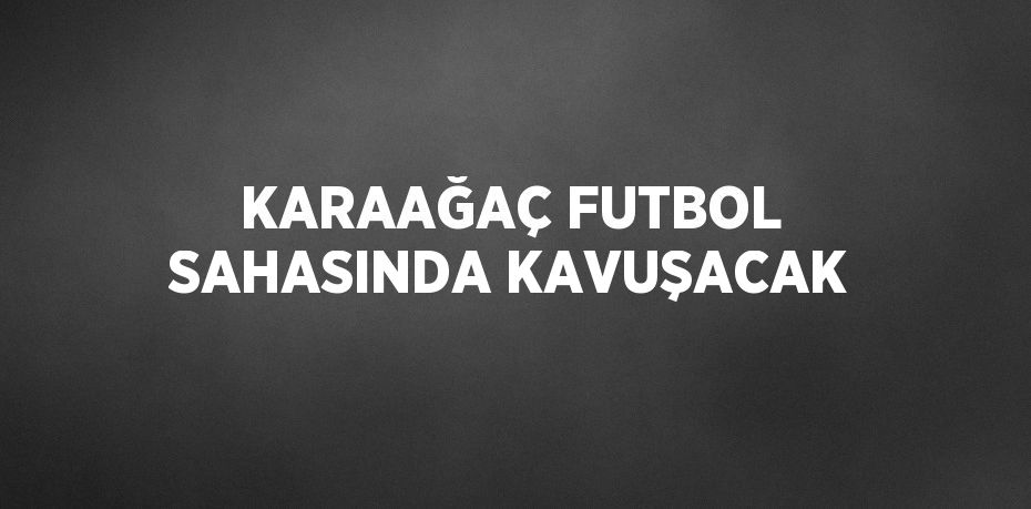 KARAAĞAÇ FUTBOL SAHASINDA KAVUŞACAK