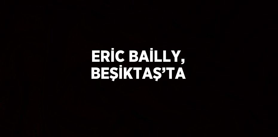 ERİC BAİLLY, BEŞİKTAŞ’TA