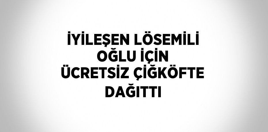 İYİLEŞEN LÖSEMİLİ OĞLU İÇİN ÜCRETSİZ ÇİĞKÖFTE DAĞITTI