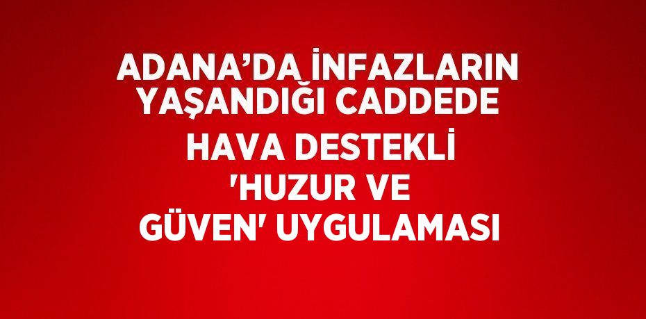 ADANA’DA İNFAZLARIN YAŞANDIĞI CADDEDE HAVA DESTEKLİ 'HUZUR VE GÜVEN' UYGULAMASI