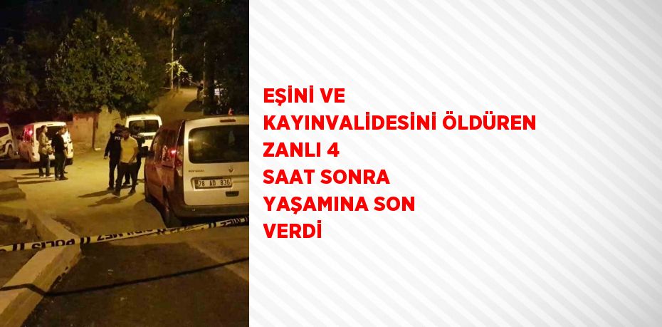 EŞİNİ VE KAYINVALİDESİNİ ÖLDÜREN ZANLI 4 SAAT SONRA YAŞAMINA SON VERDİ