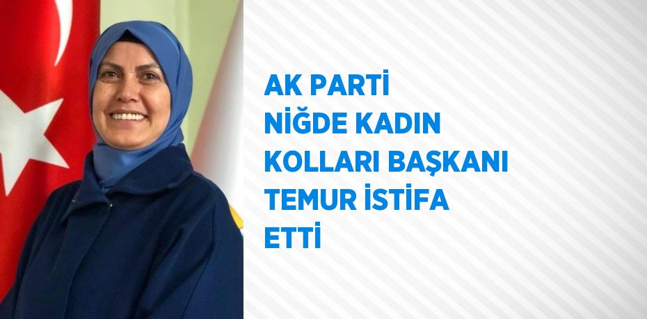 AK PARTİ NİĞDE KADIN KOLLARI BAŞKANI TEMUR İSTİFA ETTİ