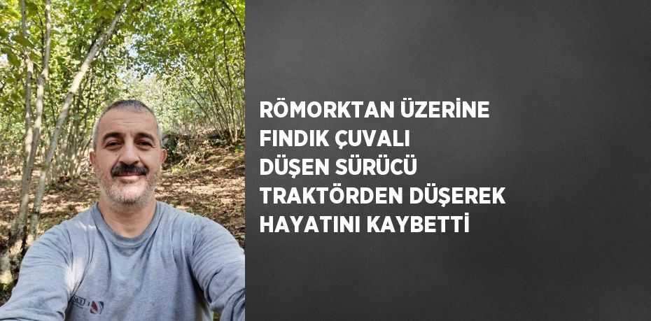 RÖMORKTAN ÜZERİNE FINDIK ÇUVALI DÜŞEN SÜRÜCÜ TRAKTÖRDEN DÜŞEREK HAYATINI KAYBETTİ