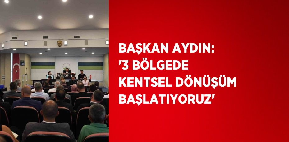 BAŞKAN AYDIN: '3 BÖLGEDE KENTSEL DÖNÜŞÜM BAŞLATIYORUZ'