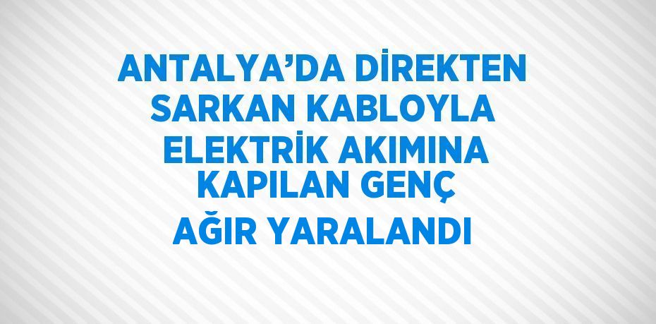 ANTALYA’DA DİREKTEN SARKAN KABLOYLA ELEKTRİK AKIMINA KAPILAN GENÇ AĞIR YARALANDI