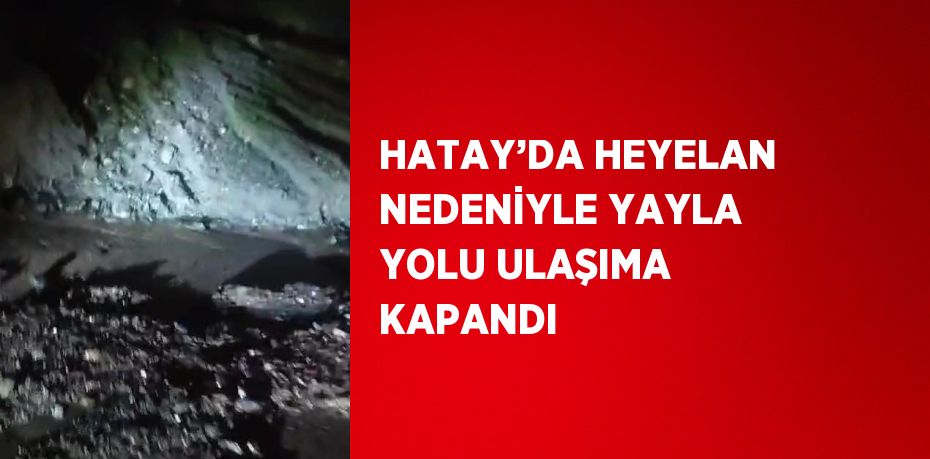 HATAY’DA HEYELAN NEDENİYLE YAYLA YOLU ULAŞIMA KAPANDI