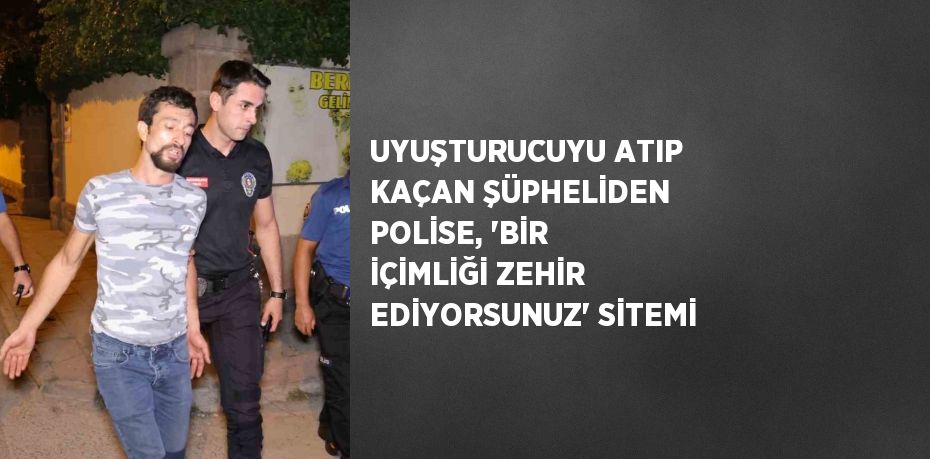 UYUŞTURUCUYU ATIP KAÇAN ŞÜPHELİDEN POLİSE, 'BİR İÇİMLİĞİ ZEHİR EDİYORSUNUZ' SİTEMİ