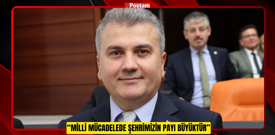 “MİLLİ MÜCADELEDE ŞEHRİMİZİN PAYI BÜYÜKTÜR”