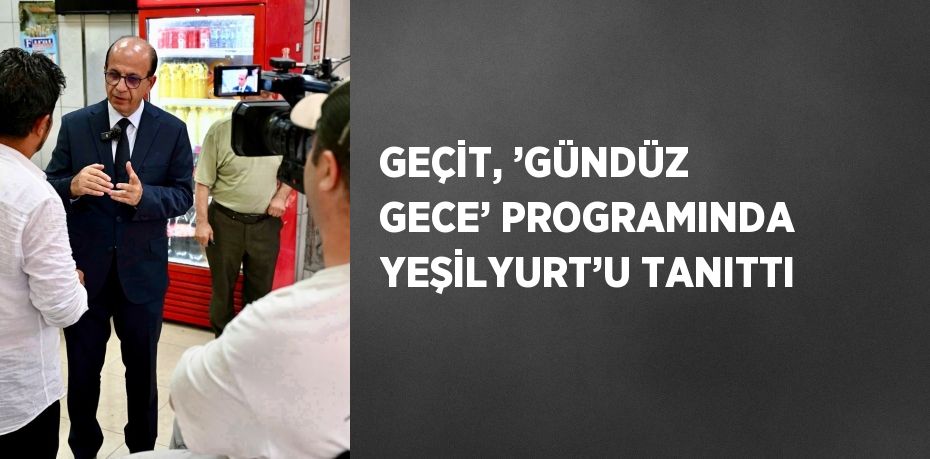 GEÇİT, ’GÜNDÜZ GECE’ PROGRAMINDA YEŞİLYURT’U TANITTI