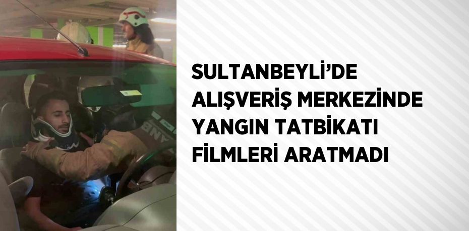 SULTANBEYLİ’DE  ALIŞVERİŞ MERKEZİNDE YANGIN TATBİKATI FİLMLERİ ARATMADI