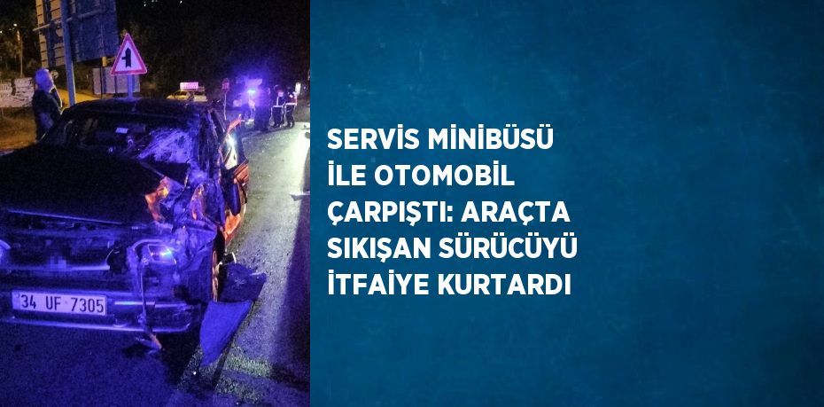 SERVİS MİNİBÜSÜ İLE OTOMOBİL ÇARPIŞTI: ARAÇTA SIKIŞAN SÜRÜCÜYÜ İTFAİYE KURTARDI