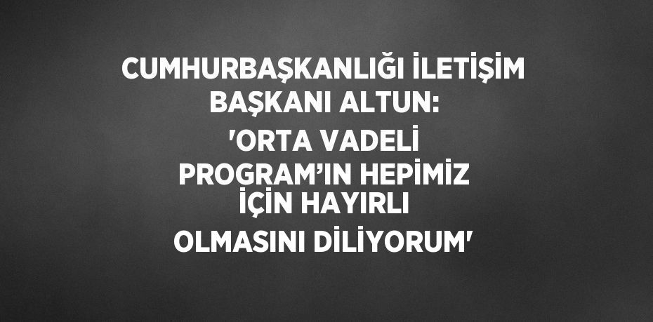 CUMHURBAŞKANLIĞI İLETİŞİM BAŞKANI ALTUN: 'ORTA VADELİ PROGRAM’IN HEPİMİZ İÇİN HAYIRLI OLMASINI DİLİYORUM'