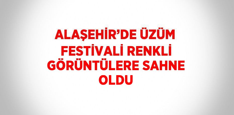 ALAŞEHİR’DE ÜZÜM FESTİVALİ RENKLİ GÖRÜNTÜLERE SAHNE OLDU