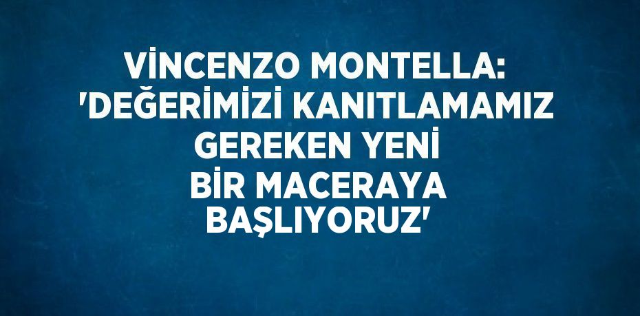 VİNCENZO MONTELLA: 'DEĞERİMİZİ KANITLAMAMIZ GEREKEN YENİ BİR MACERAYA BAŞLIYORUZ'