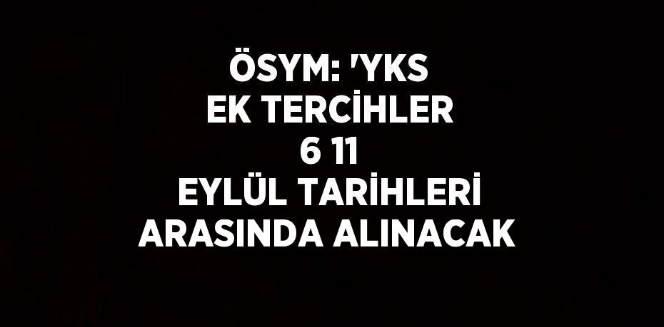 ÖSYM: 'YKS EK TERCİHLER 6 11 EYLÜL TARİHLERİ ARASINDA ALINACAK