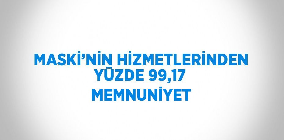 MASKİ’NİN HİZMETLERİNDEN YÜZDE 99,17 MEMNUNİYET