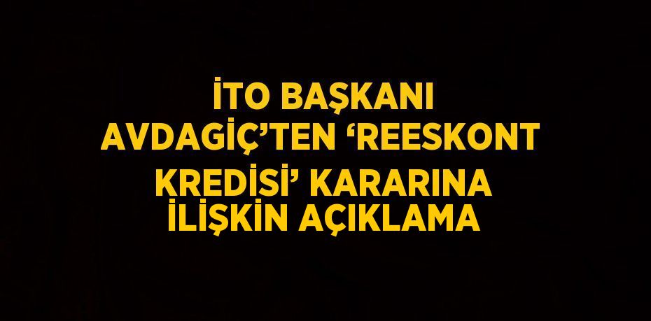 İTO BAŞKANI AVDAGİÇ’TEN ‘REESKONT KREDİSİ’ KARARINA İLİŞKİN AÇIKLAMA