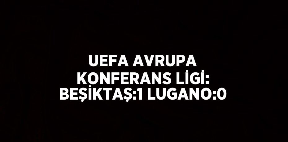 UEFA AVRUPA KONFERANS LİGİ: BEŞİKTAŞ:1 LUGANO:0