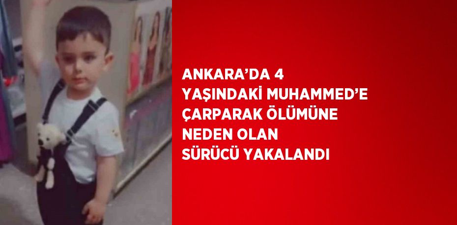 ANKARA’DA 4 YAŞINDAKİ MUHAMMED’E ÇARPARAK ÖLÜMÜNE NEDEN OLAN SÜRÜCÜ YAKALANDI