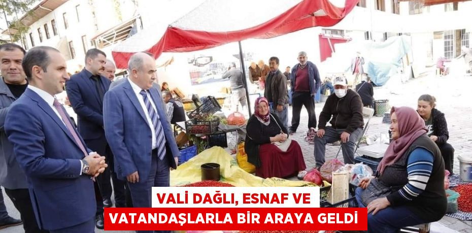 VALİ DAĞLI, ESNAF VE VATANDAŞLARLA BİR ARAYA GELDİ