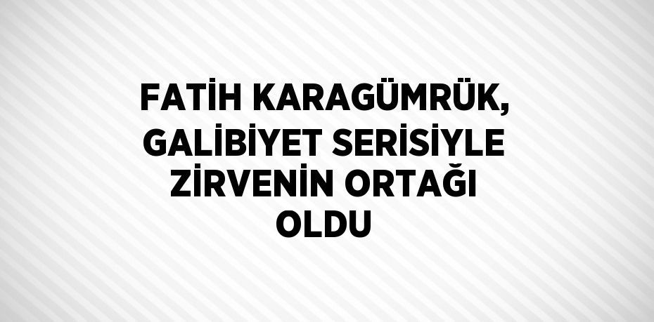 FATİH KARAGÜMRÜK, GALİBİYET SERİSİYLE ZİRVENİN ORTAĞI OLDU