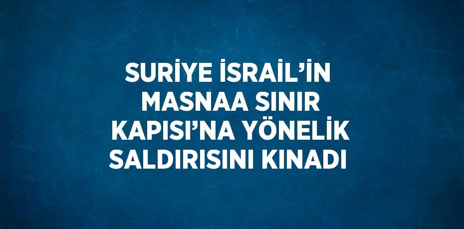 SURİYE İSRAİL’İN MASNAA SINIR KAPISI’NA YÖNELİK SALDIRISINI KINADI