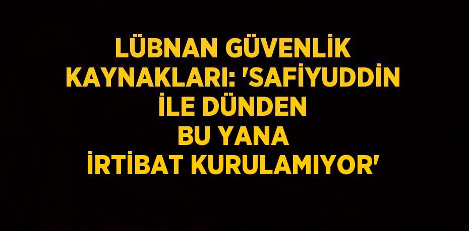 LÜBNAN GÜVENLİK KAYNAKLARI: 'SAFİYUDDİN İLE DÜNDEN BU YANA İRTİBAT KURULAMIYOR'