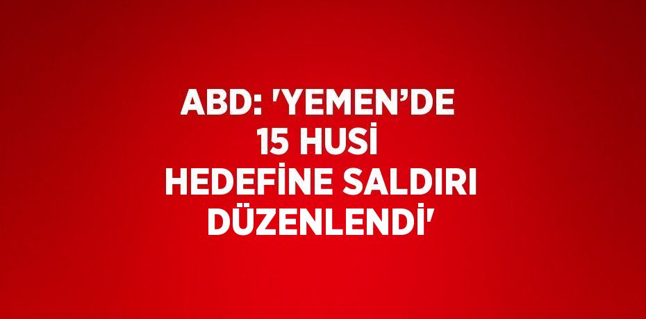 ABD: 'YEMEN’DE 15 HUSİ HEDEFİNE SALDIRI DÜZENLENDİ'