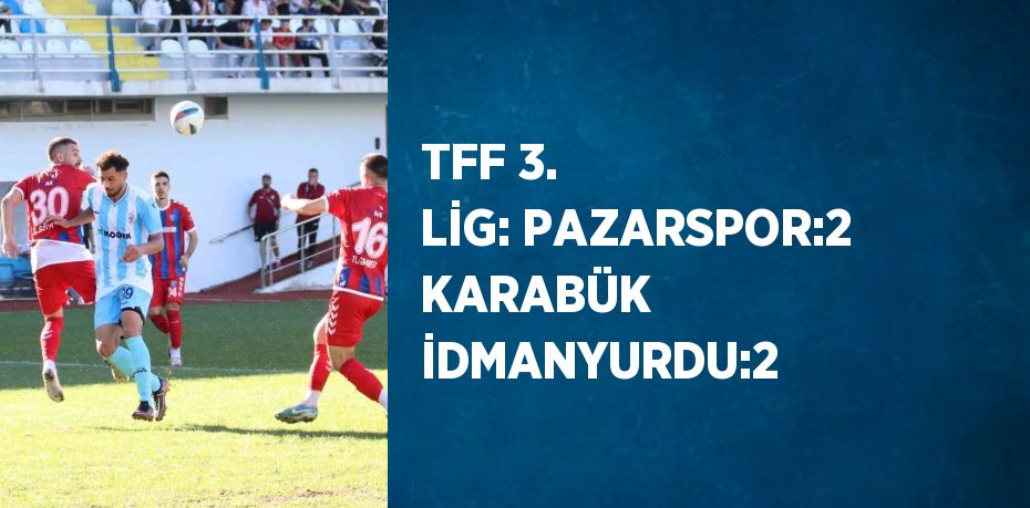 TFF 3. LİG: PAZARSPOR:2 KARABÜK İDMANYURDU:2