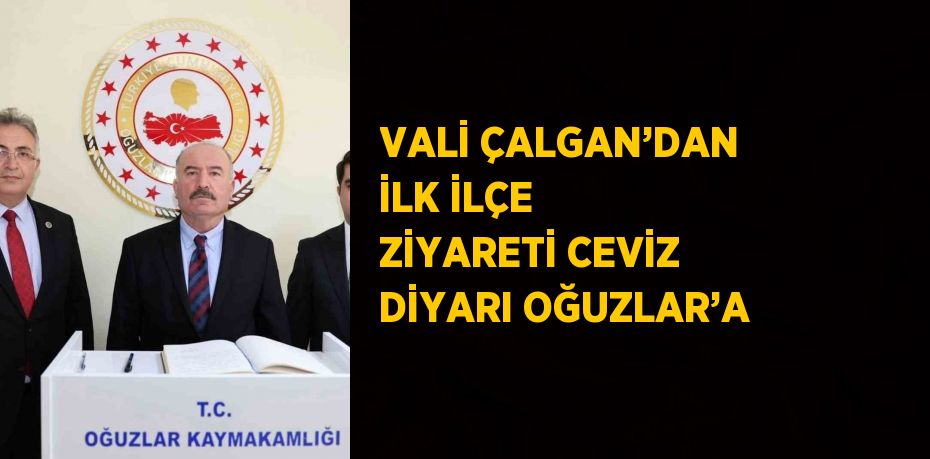 VALİ ÇALGAN’DAN İLK İLÇE ZİYARETİ CEVİZ DİYARI OĞUZLAR’A