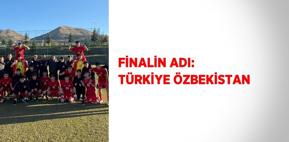 FİNALİN ADI: TÜRKİYE ÖZBEKİSTAN