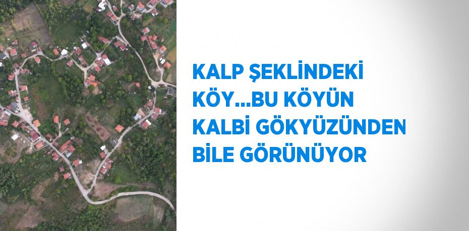 KALP ŞEKLİNDEKİ KÖY...BU KÖYÜN KALBİ GÖKYÜZÜNDEN BİLE GÖRÜNÜYOR