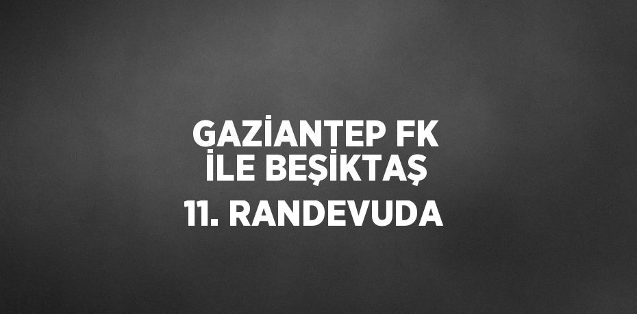 GAZİANTEP FK İLE BEŞİKTAŞ 11. RANDEVUDA