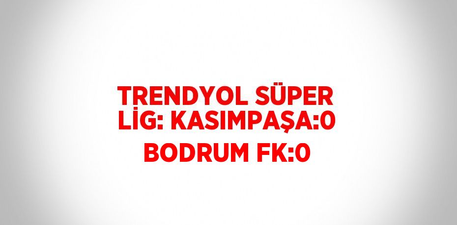 TRENDYOL SÜPER LİG: KASIMPAŞA:0 BODRUM FK:0