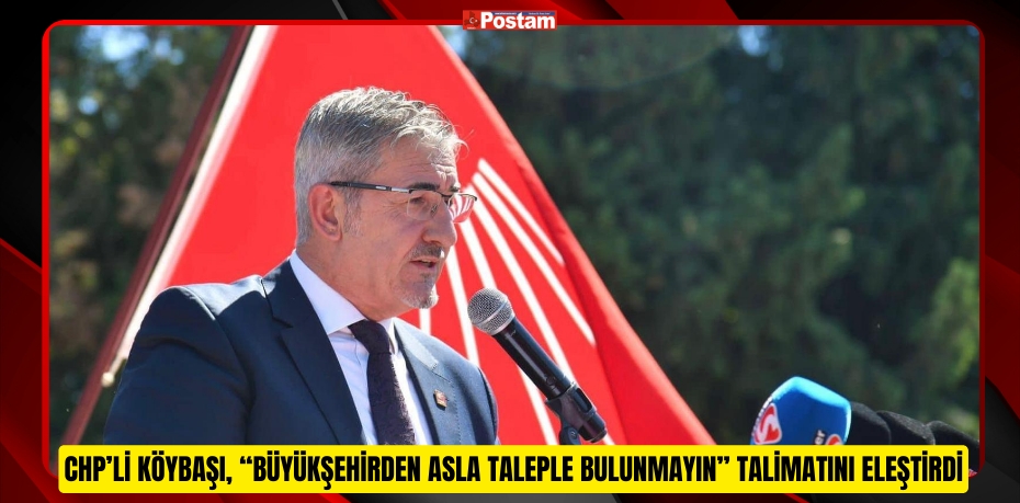 CHP’Lİ KÖYBAŞI, “BÜYÜKŞEHİRDEN ASLA TALEPLE BULUNMAYIN” TALİMATINI ELEŞTİRDİ