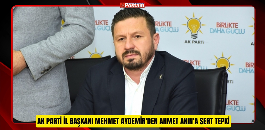 AK PARTİ İL BAŞKANI MEHMET AYDEMİR'DEN AHMET AKIN'A SERT TEPKİ