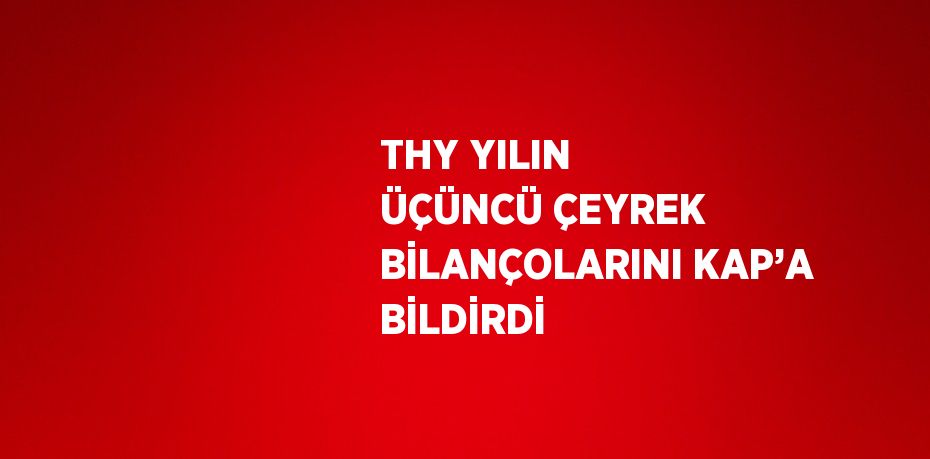 THY YILIN ÜÇÜNCÜ ÇEYREK BİLANÇOLARINI KAP’A BİLDİRDİ