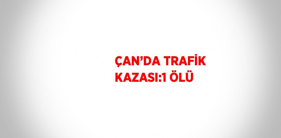 ÇAN’DA TRAFİK KAZASI:1 ÖLÜ